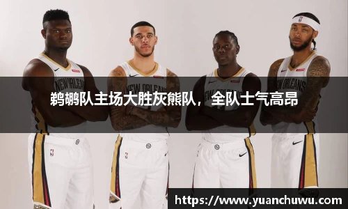 鹈鹕队主场大胜灰熊队，全队士气高昂