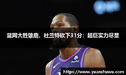 篮网大胜雄鹿，杜兰特砍下31分：超巨实力尽显
