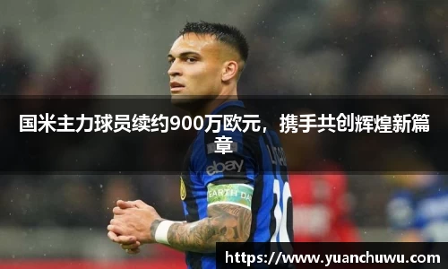 国米主力球员续约900万欧元，携手共创辉煌新篇章