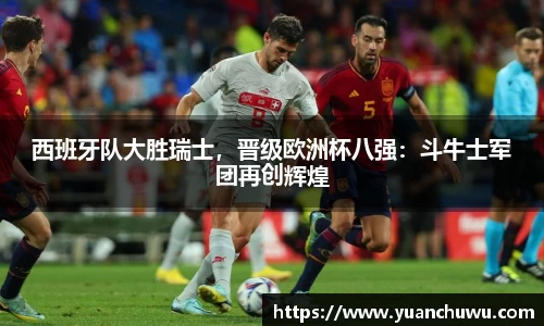 西班牙队大胜瑞士，晋级欧洲杯八强：斗牛士军团再创辉煌