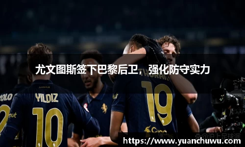 尤文图斯签下巴黎后卫，强化防守实力