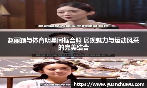 赵丽颖与体育明星同框合照 展现魅力与运动风采的完美结合