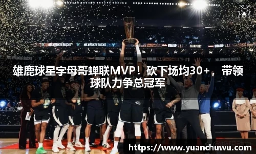 雄鹿球星字母哥蝉联MVP！砍下场均30+，带领球队力争总冠军