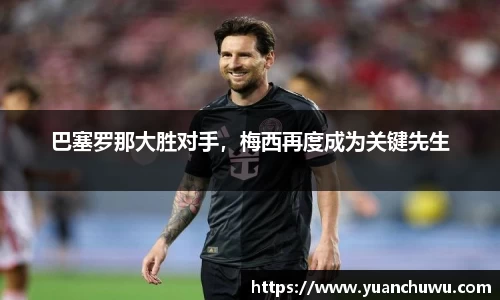 巴塞罗那大胜对手，梅西再度成为关键先生