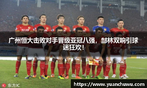 广州恒大击败对手晋级亚冠八强，郜林双响引球迷狂欢！