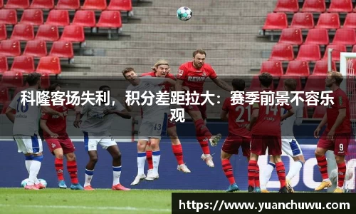 科隆客场失利，积分差距拉大：赛季前景不容乐观