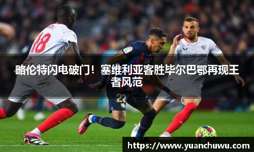 略伦特闪电破门！塞维利亚客胜毕尔巴鄂再现王者风范
