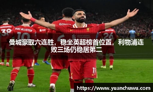 曼城豪取六连胜，稳坐英超榜首位置，利物浦连败三场仍稳居第二