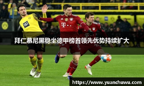 拜仁慕尼黑稳坐德甲榜首领先优势持续扩大