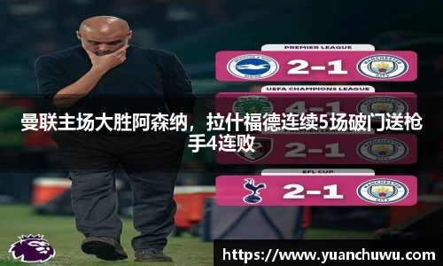 曼联主场大胜阿森纳，拉什福德连续5场破门送枪手4连败