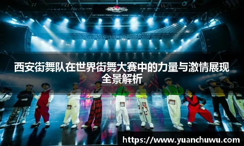 西安街舞队在世界街舞大赛中的力量与激情展现全景解析