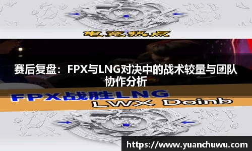 赛后复盘：FPX与LNG对决中的战术较量与团队协作分析
