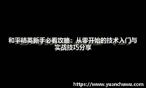 和平精英新手必看攻略：从零开始的技术入门与实战技巧分享