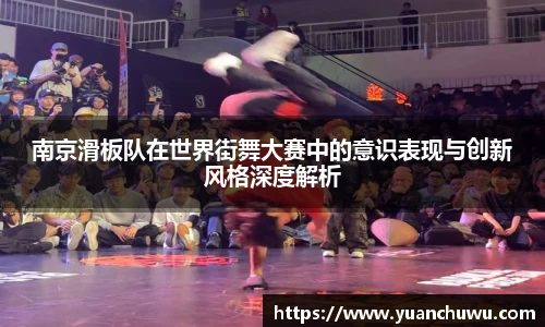 南京滑板队在世界街舞大赛中的意识表现与创新风格深度解析