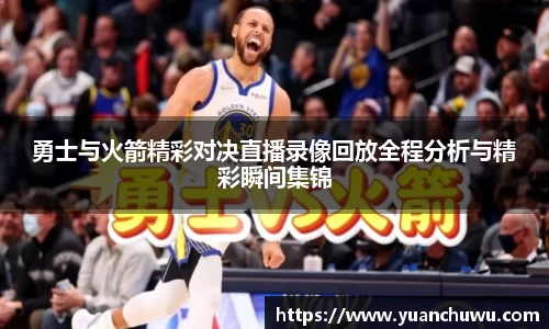 勇士与火箭精彩对决直播录像回放全程分析与精彩瞬间集锦