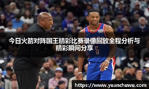 今日火箭对阵国王精彩比赛录像回放全程分析与精彩瞬间分享