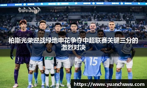 柏斯光荣迎战绿地申花争夺中超联赛关键三分的激烈对决