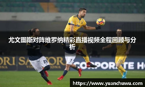 尤文图斯对阵维罗纳精彩直播视频全程回顾与分析