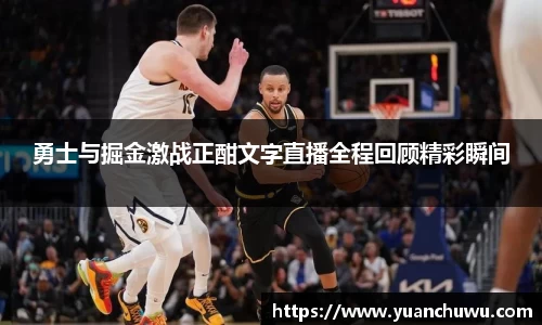 勇士与掘金激战正酣文字直播全程回顾精彩瞬间