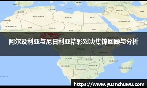 阿尔及利亚与尼日利亚精彩对决集锦回顾与分析