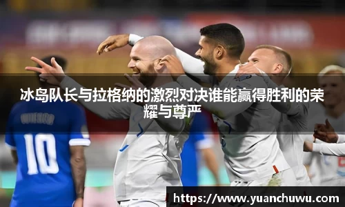 冰岛队长与拉格纳的激烈对决谁能赢得胜利的荣耀与尊严