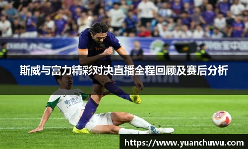 斯威与富力精彩对决直播全程回顾及赛后分析