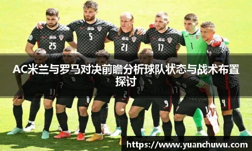 AC米兰与罗马对决前瞻分析球队状态与战术布置探讨