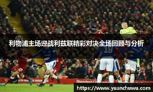 利物浦主场迎战利兹联精彩对决全场回顾与分析