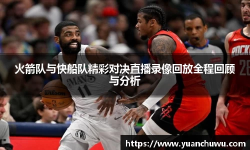 火箭队与快船队精彩对决直播录像回放全程回顾与分析