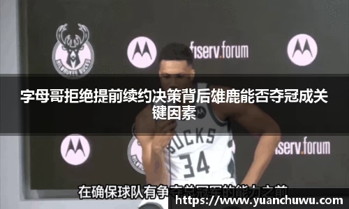 字母哥拒绝提前续约决策背后雄鹿能否夺冠成关键因素