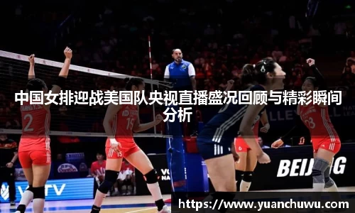 中国女排迎战美国队央视直播盛况回顾与精彩瞬间分析