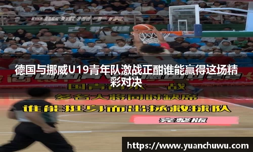 德国与挪威U19青年队激战正酣谁能赢得这场精彩对决