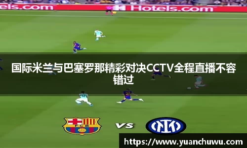 国际米兰与巴塞罗那精彩对决CCTV全程直播不容错过