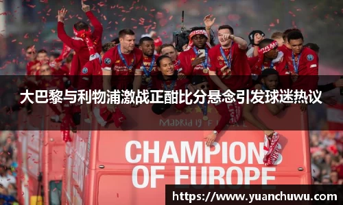 大巴黎与利物浦激战正酣比分悬念引发球迷热议