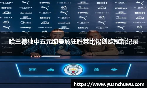 哈兰德独中五元助曼城狂胜莱比锡创欧冠新纪录