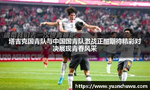 塔吉克国青队与中国国青队激战正酣期待精彩对决展现青春风采