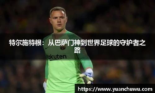 特尔施特根：从巴萨门神到世界足球的守护者之路