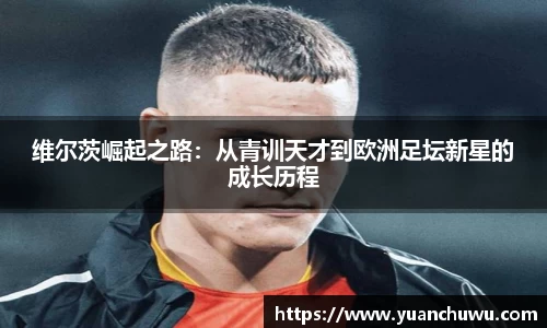 维尔茨崛起之路：从青训天才到欧洲足坛新星的成长历程
