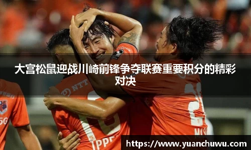 大宫松鼠迎战川崎前锋争夺联赛重要积分的精彩对决