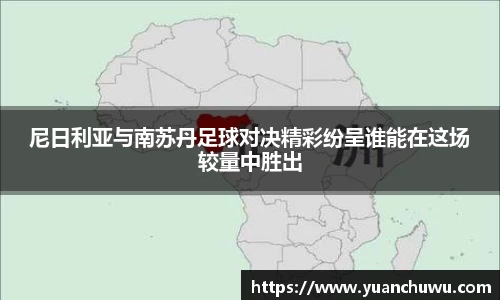 尼日利亚与南苏丹足球对决精彩纷呈谁能在这场较量中胜出
