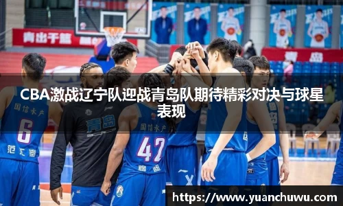 CBA激战辽宁队迎战青岛队期待精彩对决与球星表现