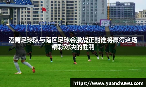 港菁足球队与南区足球会激战正酣谁将赢得这场精彩对决的胜利