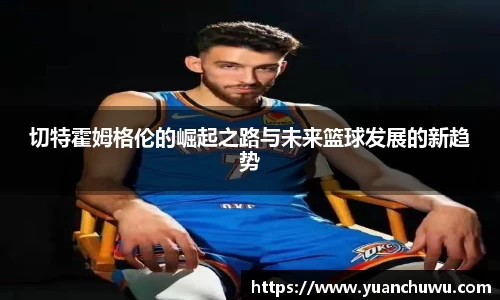 切特霍姆格伦的崛起之路与未来篮球发展的新趋势