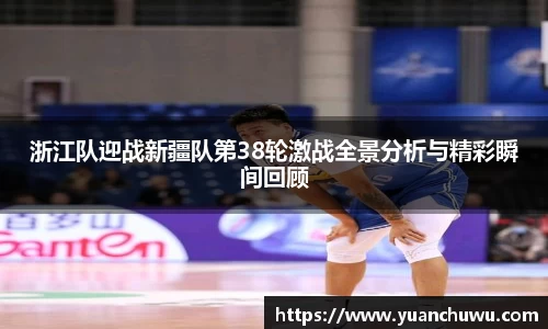 浙江队迎战新疆队第38轮激战全景分析与精彩瞬间回顾