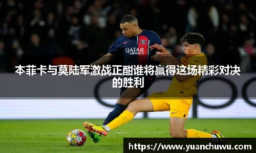 本菲卡与莫陆军激战正酣谁将赢得这场精彩对决的胜利