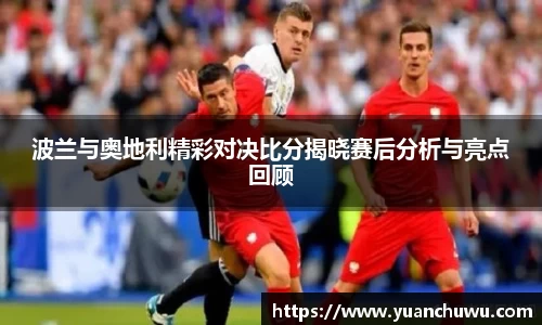 波兰与奥地利精彩对决比分揭晓赛后分析与亮点回顾