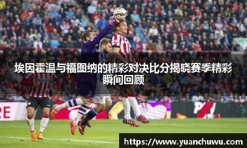 埃因霍温与福图纳的精彩对决比分揭晓赛季精彩瞬间回顾