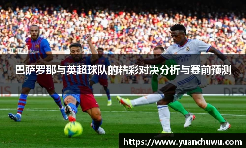 巴萨罗那与英超球队的精彩对决分析与赛前预测