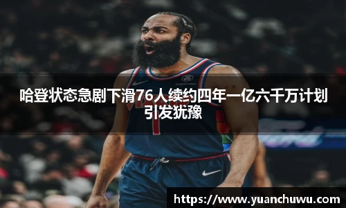 哈登状态急剧下滑76人续约四年一亿六千万计划引发犹豫