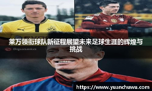 莱万领衔球队新征程展望未来足球生涯的辉煌与挑战